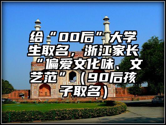 给“00后”大学生取名，浙江家长“偏爱文化味、文艺范”（90后孩子取名）