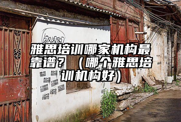 雅思培训哪家机构最靠谱？（哪个雅思培训机构好）