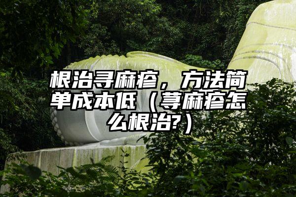 根治寻麻疹，方法简单成本低（荨麻疹怎么根治?）