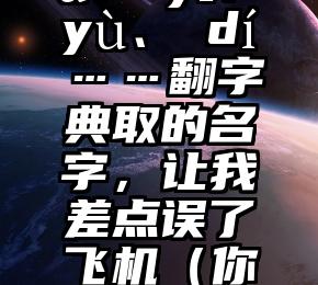 烦人！巭gū、禕yī、彧yù、頔dí……翻字典取的名字，让我差点误了飞机（你好烦啊什么意思）