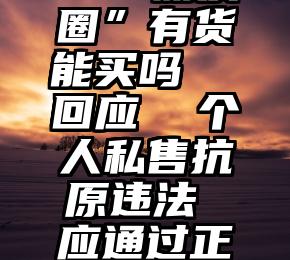 求助  抗原试剂“一盒难求”“朋友圈”有货能买吗  回应  个人私售抗原违法 应通过正规渠道购买（抗原试剂是什么垃圾）