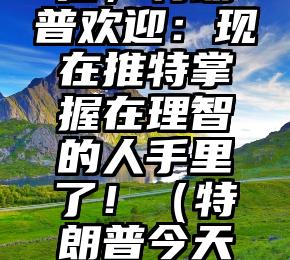马斯克上任，特朗普欢迎：现在推特掌握在理智的人手里了！（特朗普今天的推特说了什么）