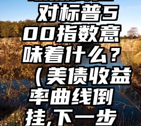 美债收益率曲线出现40年来最深倒挂 对标普500指数意味着什么？（美债收益率曲线倒挂,下一步是1998重演还是2007再现?）