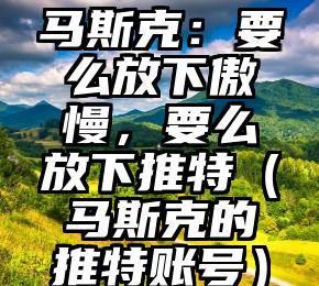 马斯克：要么放下傲慢，要么放下推特（马斯克的推特账号）