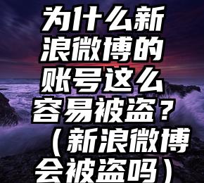 为什么新浪微博的账号这么容易被盗?(新浪微博会被盗吗)