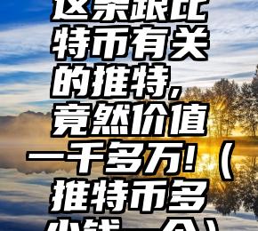 这条跟比特币有关的推特, 竟然价值一千多万!（推特币多少钱一个）