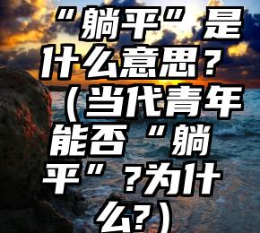 “躺平”是什么意思？（当代青年能否“躺平”?为什么?）