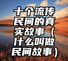十个流传民间的真实故事（什么叫做民间故事）