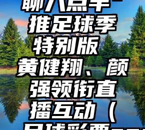 知乎“知聊八点半”推足球季特别版 黄健翔、颜强领衔直播互动（足球彩票app知乎）