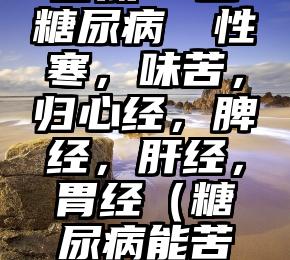 苦瓜  宜糖尿病  性寒，味苦，归心经，脾经，肝经，胃经（糖尿病能苦瓜）