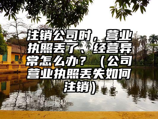 注销公司时，营业执照丢了、经营异常怎么办？（公司营业执照丢失如何注销）