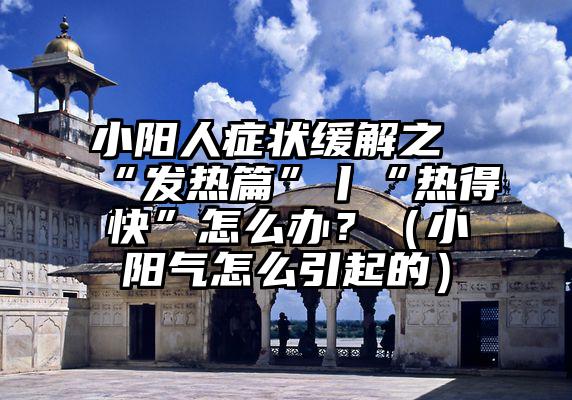 小阳人症状缓解之“发热篇”丨“热得快”怎么办？（小阳气怎么引起的）