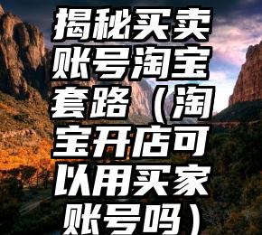 揭秘买卖账号淘宝套路（淘宝开店可以用买家账号吗）