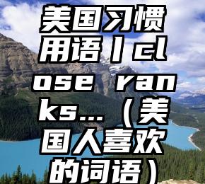 美国习惯用语丨close ranks...（美国人喜欢的词语）