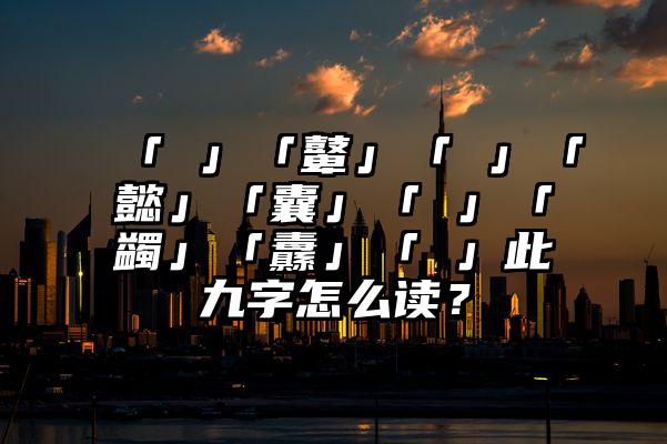 「齉」「鼙」「驘」「懿」「囊」「臝」「蠲」「纛」「鼟」此九字怎么读？