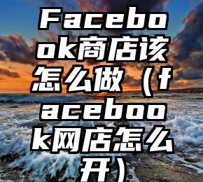 Facebook商店该怎么做（facebook网店怎么开）