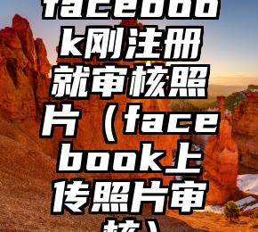 facebook刚注册就审核照片（facebook上传照片审核）