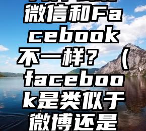 为什么说微信和Facebook不一样？（facebook是类似于微博还是微信）