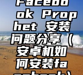 Facebook Prophet 安装问题分享（安卓机如何安装facebook）