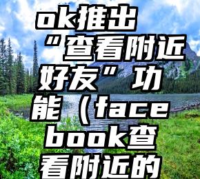 Facebook推出“查看附近好友”功能（facebook查看附近的人）