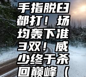 原创
            手指脱臼都打！场均轰下准3双！威少终于杀回巅峰（手指脱臼还会动吗）