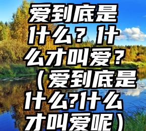 爱到底是什么？什么才叫爱？（爱到底是什么?什么才叫爱呢）