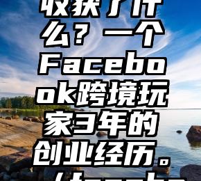 做facebook商城三年，我收获了什么？一个Facebook跨境玩家3年的创业经历。（facebook主页链接可以更改吗）