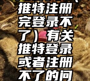 干货分享（推特注册完登录不了）有关推特登录或者注册不了的问题，