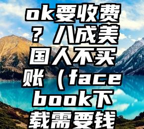 Facebook要收费？八成美国人不买账（facebook下载需要钱吗）
