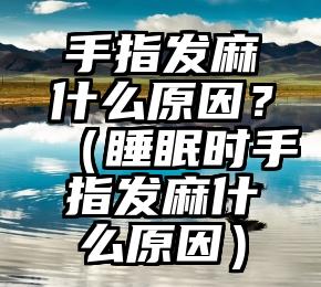 手指发麻什么原因？（睡眠时手指发麻什么原因）