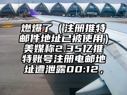 燃爆了（注册推特邮件地址已被使用）美媒称2.35亿推特账号注册电邮地址遭泄露00:12，