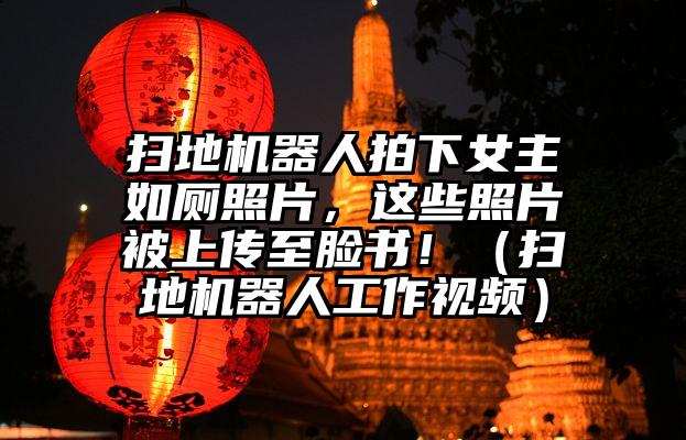 扫地机器人拍下女主如厕照片，这些照片被上传至脸书！（扫地机器人工作视频）