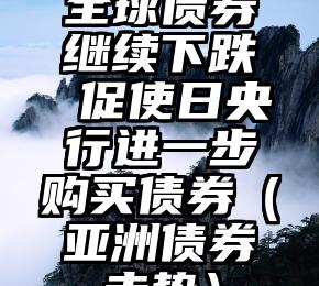 全球债券继续下跌 促使日央行进一步购买债券（亚洲债券走势）
