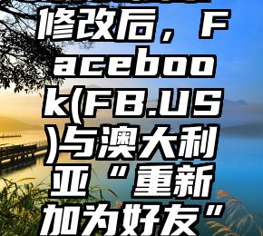 新闻内容付费法案修改后，Facebook(FB.US)与澳大利亚“重新加为好友”（Facebook框架）