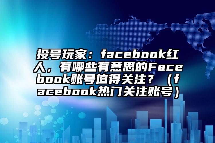 投号玩家：facebook红人，有哪些有意思的Facebook账号值得关注？（facebook热门关注账号）