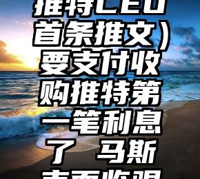 干货分享（推特CEO首条推文）要支付收购推特第一笔利息了 马斯克面临艰难抉择，
