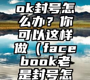 Facebook封号怎么办？你可以这样做（facebook老是封号怎么回事）