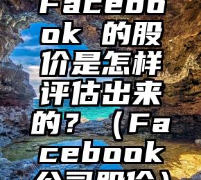 Facebook 的股价是怎样评估出来的？（Facebook公司股价）