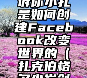 31张图告诉你小扎是如何创建Facebook改变世界的（扎克伯格多少岁创立了）