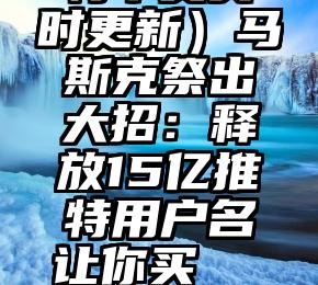 燃爆了（马斯克推特中文实时更新）马斯克祭出大招：释放15亿推特用户名让你买
 
  
   
  2023-01-12 08:51:29
  
  凤凰网，