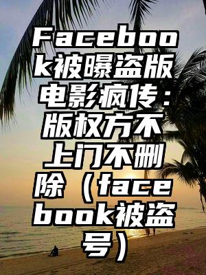 Facebook被曝盗版电影疯传：版权方不上门不删除（facebook被盗号）