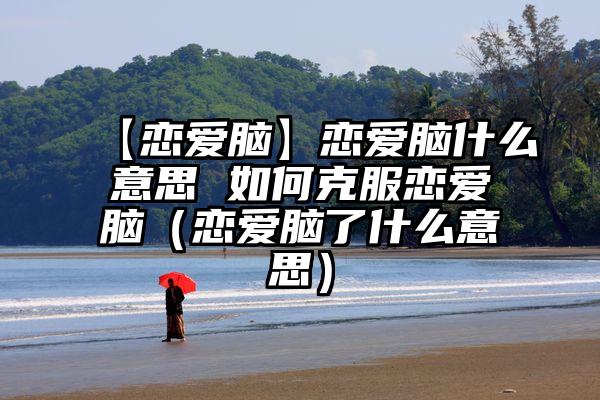【恋爱脑】恋爱脑什么意思 如何克服恋爱脑（恋爱脑了什么意思）