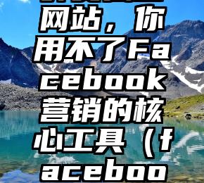 如果没有外贸独立网站，你用不了Facebook营销的核心工具（facebook做跨境电商）