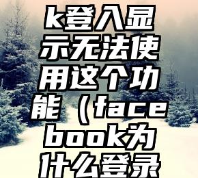 facebook登入显示无法使用这个功能（facebook为什么登录不了）