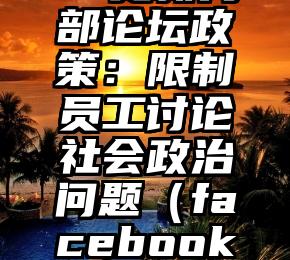Facebook更新内部论坛政策：限制员工讨论社会政治问题（facebook显示违反社群守则）