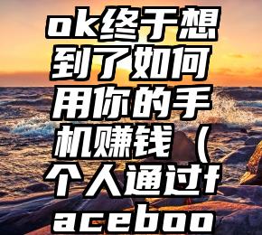 Facebook终于想到了如何用你的手机赚钱（个人通过facebook赚钱）