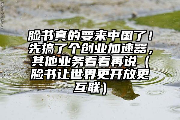 脸书真的要来中国了！先搞了个创业加速器，其他业务看看再说（脸书让世界更开放更互联）