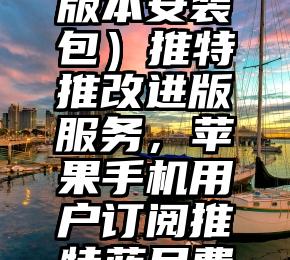 难以置信（推特7.0版本安装包）推特推改进版服务，苹果手机用户订阅推特蓝月费用升至77元，