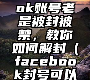 Facebook账号老是被封被禁，教你如何解封（facebook封号可以解吗）
