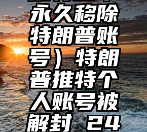 学到了吗（推特宣布永久移除特朗普账号）特朗普推特个人账号被解封 24小时重新涨粉近亿，
